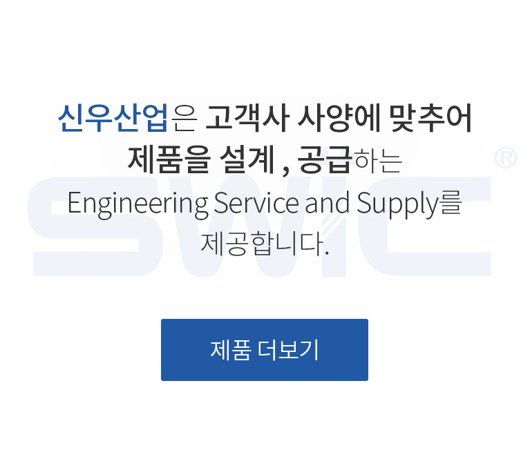 신우산업은 고객사 사양에 맞추어 제품을 설계 , 공급하는 Engineering Service and Supply를 제공합니다.