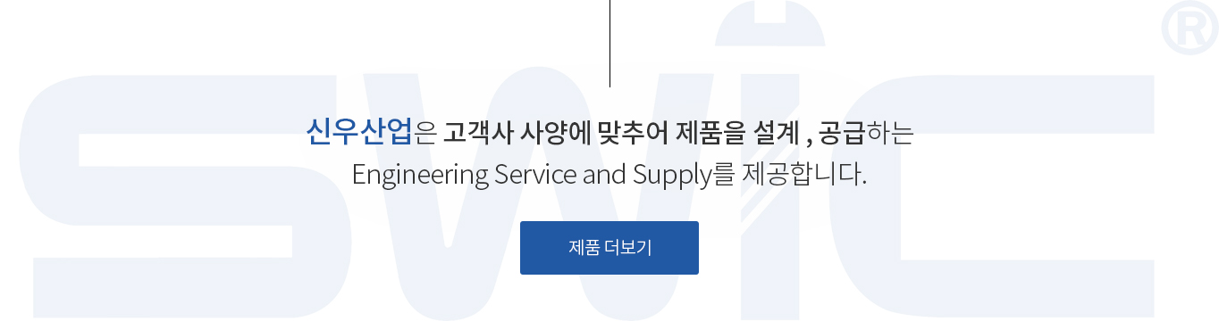 신우산업은 고객사 사양에 맞추어 제품을 설계 , 공급하는 Engineering Service and Supply를 제공합니다.